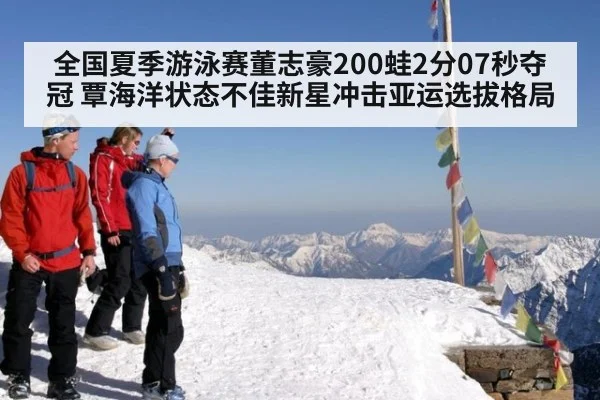 全国夏季游泳赛董志豪200蛙2分07秒夺冠 覃海洋状态不佳新星冲击亚运选拔格局