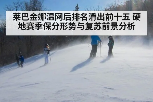 莱巴金娜温网后排名滑出前十五 硬地赛季保分形势与复苏前景分析