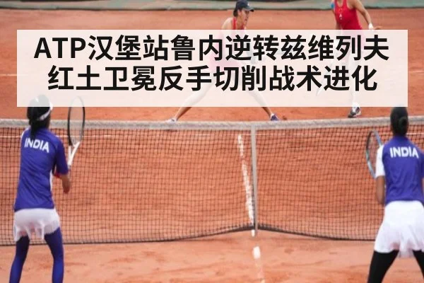 ATP汉堡站鲁内逆转兹维列夫红土卫冕反手切削战术进化