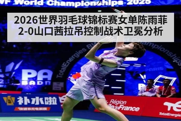 2026世界羽毛球锦标赛女单陈雨菲2-0山口茜拉吊控制战术卫冕分析