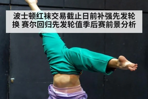 波士顿红袜交易截止日前补强先发轮换 赛尔回归先发轮值季后赛前景分析