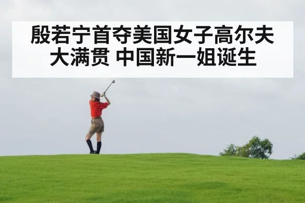 殷若宁首夺美国女子高尔夫大满贯 中国新一姐诞生