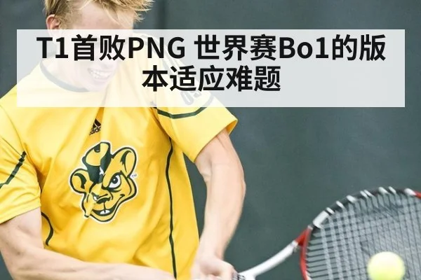 T1首败PNG 世界赛Bo1的版本适应难题