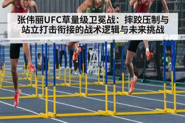 张伟丽UFC草量级卫冕战：摔跤压制与站立打击衔接的战术逻辑与未来挑战