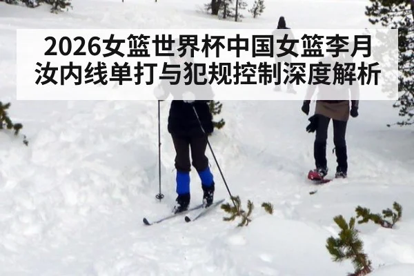 2026女篮世界杯中国女篮李月汝内线单打与犯规控制深度解析