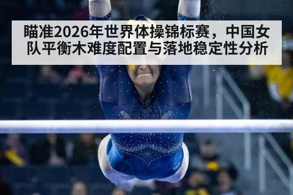 瞄准2026年世界体操锦标赛，中国女队平衡木难度配置与落地稳定性分析