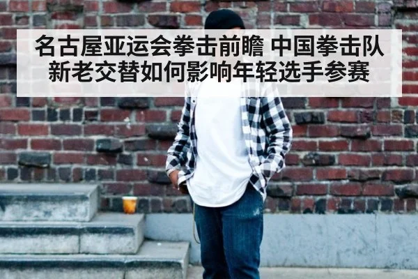 名古屋亚运会拳击前瞻 中国拳击队新老交替如何影响年轻选手参赛