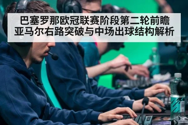 巴塞罗那欧冠联赛阶段第二轮前瞻 亚马尔右路突破与中场出球结构解析