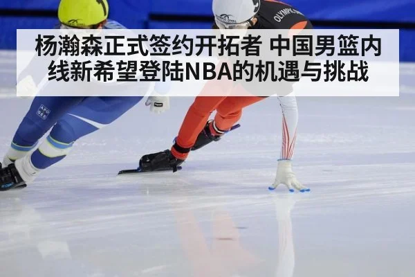 杨瀚森正式签约开拓者 中国男篮内线新希望登陆NBA的机遇与挑战