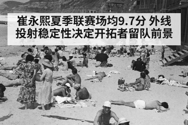 崔永熙夏季联赛场均9.7分 外线投射稳定性决定开拓者留队前景