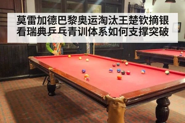 莫雷加德巴黎奥运淘汰王楚钦摘银看瑞典乒乓青训体系如何支撑突破