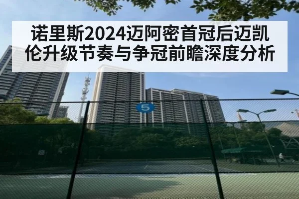 诺里斯2024迈阿密首冠后迈凯伦升级节奏与争冠前瞻深度分析