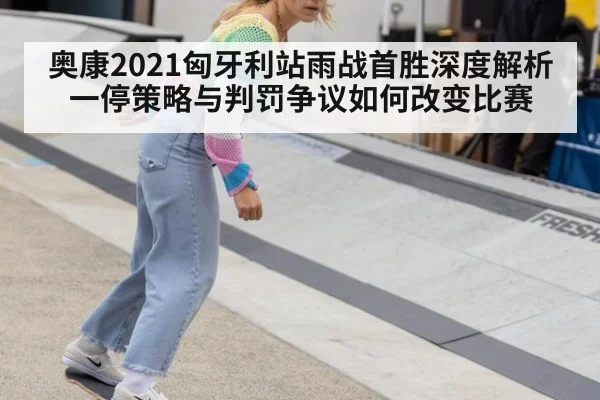 奥康2021匈牙利站雨战首胜深度解析 一停策略与判罚争议如何改变比赛