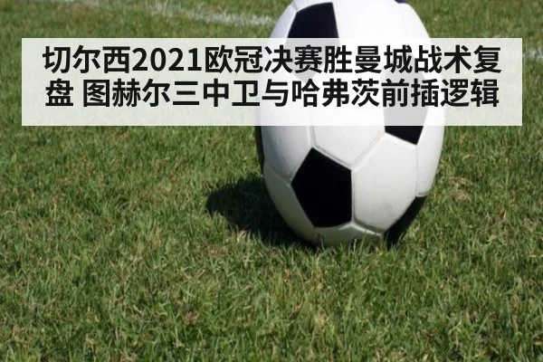 切尔西2021欧冠决赛胜曼城战术复盘 图赫尔三中卫与哈弗茨前插逻辑